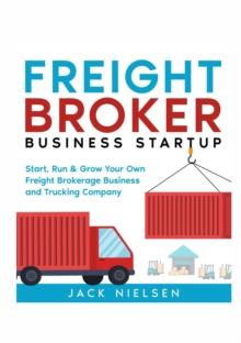 Freight Broker Business Startup : Start, Run and Grow Your Own Freight Brokerage Business and Trucking Company