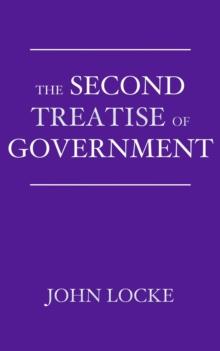 The Second Treatise of Government : An Essay Concerning the True Origin, Extent, and End of Civil Government