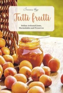 Tutti Frutti : Italian Artisanal Jams, Marmalades, and Preserves