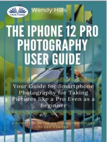 The IPhone 12 Pro Photography User Guide : Your Guide For Smartphone Photography For Taking Pictures Like A Pro Even As A Beginner