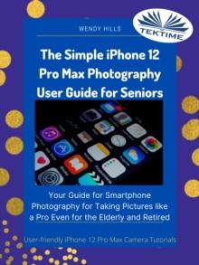 The Simple IPhone 12 Pro Max Photography User Guide For Seniors : Your Guide For Smartphone Photography For Taking Pictures Like A Pro Even For The Elderly And Retire