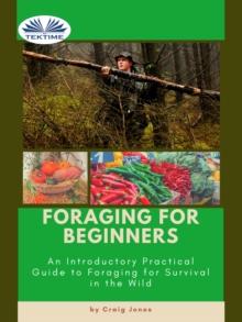 Foraging For Beginners : A Practical Guide To Foraging For Survival In The Wild