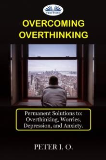 Overcoming Overthinking : Permanent Solutions To: Overthinking, Worry, Depression, And Anxiety.