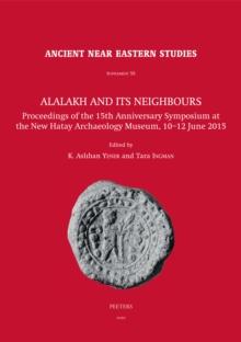 Alalakh and its Neighbours : Proceedings of the 15th Anniversary Symposium at the New Hatay Archaeology Museum, 10-12 June 2015