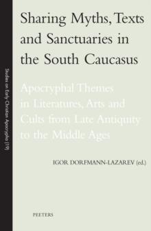 Sharing Myths, Texts and Sanctuaries in the South Caucasus : Apocryphal Themes in Literatures, Arts and Cults from Late Antiquity to the Middle Ages