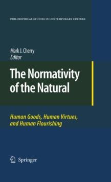 The Normativity of the Natural : Human Goods, Human Virtues, and Human Flourishing