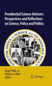 Presidential Science Advisors : Perspectives and Reflections on Science, Policy and Politics