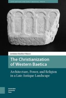 The Christianization of Western Baetica : Architecture, Power, and Religion in a Late Antique Landscape