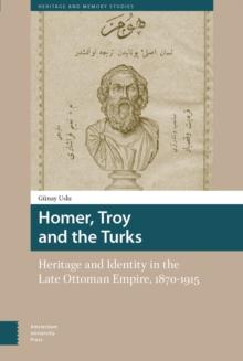 Homer, Troy and the Turks : Heritage and Identity in the Late Ottoman Empire, 1870-1915