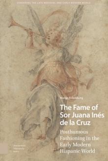 The Fame of Sor Juana Ines de la Cruz : Posthumous Fashioning in the Early Modern Hispanic World