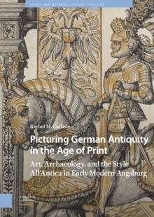 Picturing German Antiquity in the Age of Print : Art, Archaeology, and the Style AllAntica in Early Modern Augsburg