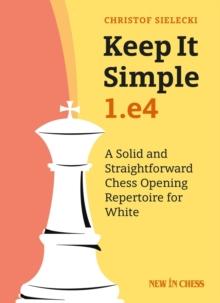 Keep it Simple: 1.e4 : A Solid and Straightforward Chess Opening Repertoire for White