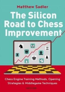 The Silicon Road To Chess Improvement : Chess Engine Training Methods, Opening Strategies & Middlegame Techniques