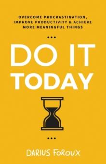 Do It Today : Overcome Procrastination, Improve Productivity, and Achieve More Meaningful Things