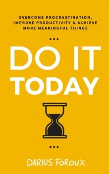 Do It Today : Overcome Procrastination, Improve Productivity, and Achieve More Meaningful Things