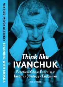 Think Like Ivanchuk : Practical Chess Exercises: Tactics, Strategy, Endgames