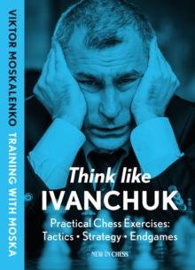 Think Like Ivanchuk : Practical Chess Exercises: Tactics - Strategy - Endgames