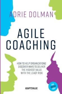 Agile Coaching, the Dutch way : How to help organizations discover ways to deliver the highest value in the shortest time and with the least risk