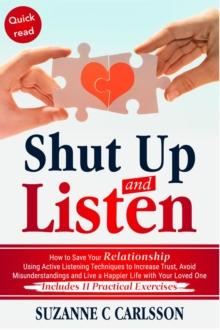 Shut Up and Listen : How to Save Your Relationship Using Active Listening Techniques to Increase Trust, Avoid Misunderstandings and Live a Happier Life with Your Loved One