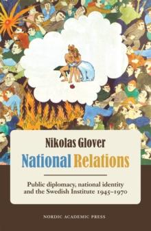 National Relations : Public Diplomacy, National Identity and the Swedish Institute 1945-1970