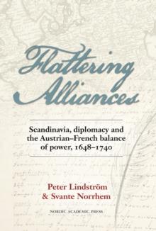 Flattering Alliances : Scandinavia, Diplomacy and the Austrian-French Balance of Power, 1648-1740