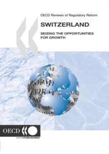 OECD Reviews of Regulatory Reform: Switzerland 2006 Seizing the Opportunities for Growth