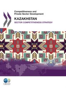 Competitiveness and Private Sector Development: Kazakhstan 2010 Sector Competitiveness Strategy