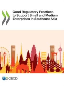 Good Regulatory Practices to Support Small and Medium Enterprises in Southeast Asia