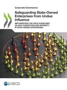 Corporate Governance Safeguarding State-Owned Enterprises from Undue Influence Implementing the OECD Guidelines on Anti-Corruption and Integrity in State-Owned Enterprises