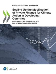 Green Finance and Investment Scaling Up the Mobilisation of Private Finance for Climate Action in Developing Countries Challenges and Opportunities for International Providers