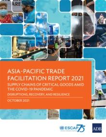 Asia-Pacific Trade Facilitation Report 2021 : Supply Chains of Critical Goods amid the COVID-19: Pandemic-Disruptions, Recovery, and Resilience