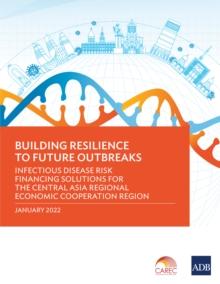 Building Resilience to Future Outbreaks : Infectious Disease Risk Financing Solutions for the Central Asia Regional Economic Cooperation Region