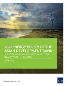 2021 Energy Policy of the Asian Development Bank : Supporting Low-Carbon Transition in Asia and the Pacific