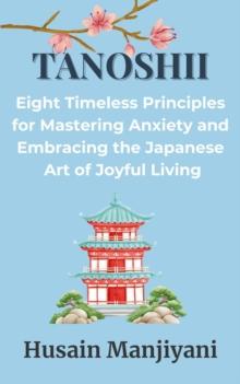 Tanoshii: Eight Timeless Principles for Mastering Anxiety and Embracing the Japanese Art of Joyful Living