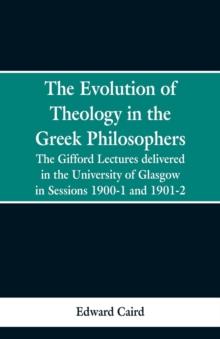 The Evolution of Theology in the Greek Philosophers : The Gifford Lectures, Delivered in the University of Glasgow in Sessions 1900-1 and 1901-2