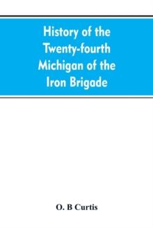 History of the Twenty-Fourth Michigan of the Iron Brigade, Known as the Detroit and Wayne County Regiment