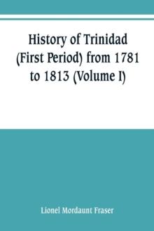 History of Trinidad (First Period) from 1781 to 1813 (Volume I)