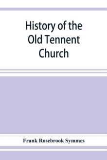 History of the Old Tennent Church; containing : a connected story of the church's life, sketches of its pastors, biographical references to its members, all its earlier record lists, full quotations o