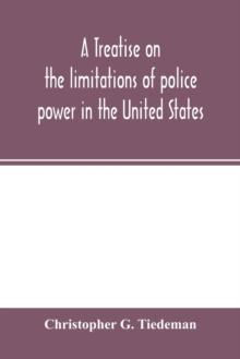 A treatise on the limitations of police power in the United States : considered from both a civil and criminal standpoint