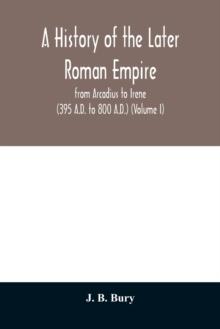 A history of the later Roman empire : from Arcadius to Irene (395 A.D. to 800 A.D.) (Volume I)