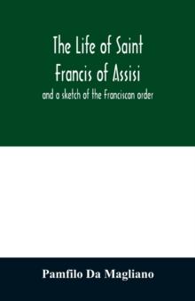 The life of Saint Francis of Assisi, and a sketch of the Franciscan order