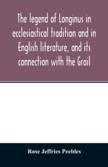 The legend of Longinus in ecclesiastical tradition and in English literature, and its connection with the Grail