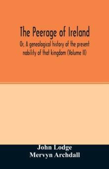 The Peerage of Ireland : Or, A genealogical history of the present nobility of that kingdom (Volume II)