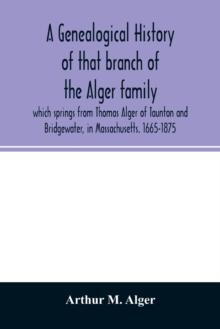 A genealogical history of that branch of the Alger family which springs from Thomas Alger of Taunton and Bridgewater, in Massachusetts. 1665-1875