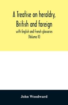 A treatise on heraldry, British and foreign : with English and French glossaries (Volume II)