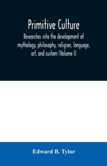 Primitive culture : researches into the development of mythology, philosophy, religion, language, art, and custom (Volume I)