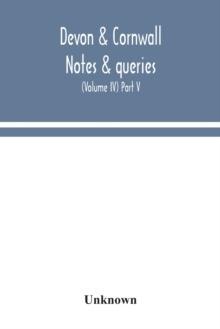 Devon & Cornwall notes & queries; a quarterly journal devoted to the local history, biography and antiquities of the counties of Devon and Cornwall (Volume IV) Part V.