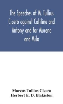 The speeches of M. Tullius Cicero against Catiline and Antony and for Murena and Milo