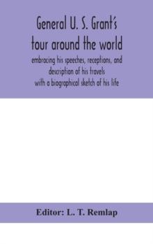 General U. S. Grant's tour around the world : embracing his speeches, receptions, and description of his travels: with a biographical sketch of his life