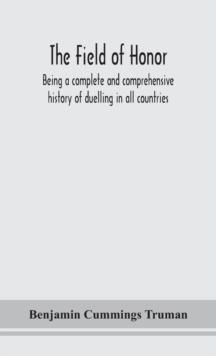 The field of honor : being a complete and comprehensive history of duelling in all countries; including the judicial duel of Europe, the private duel of the civilized world, and specific descriptions